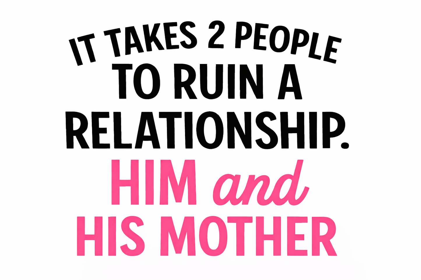 Close up of pink text on a white t-shirt that reads it takes 2 people to ruin a relationship him and his mother