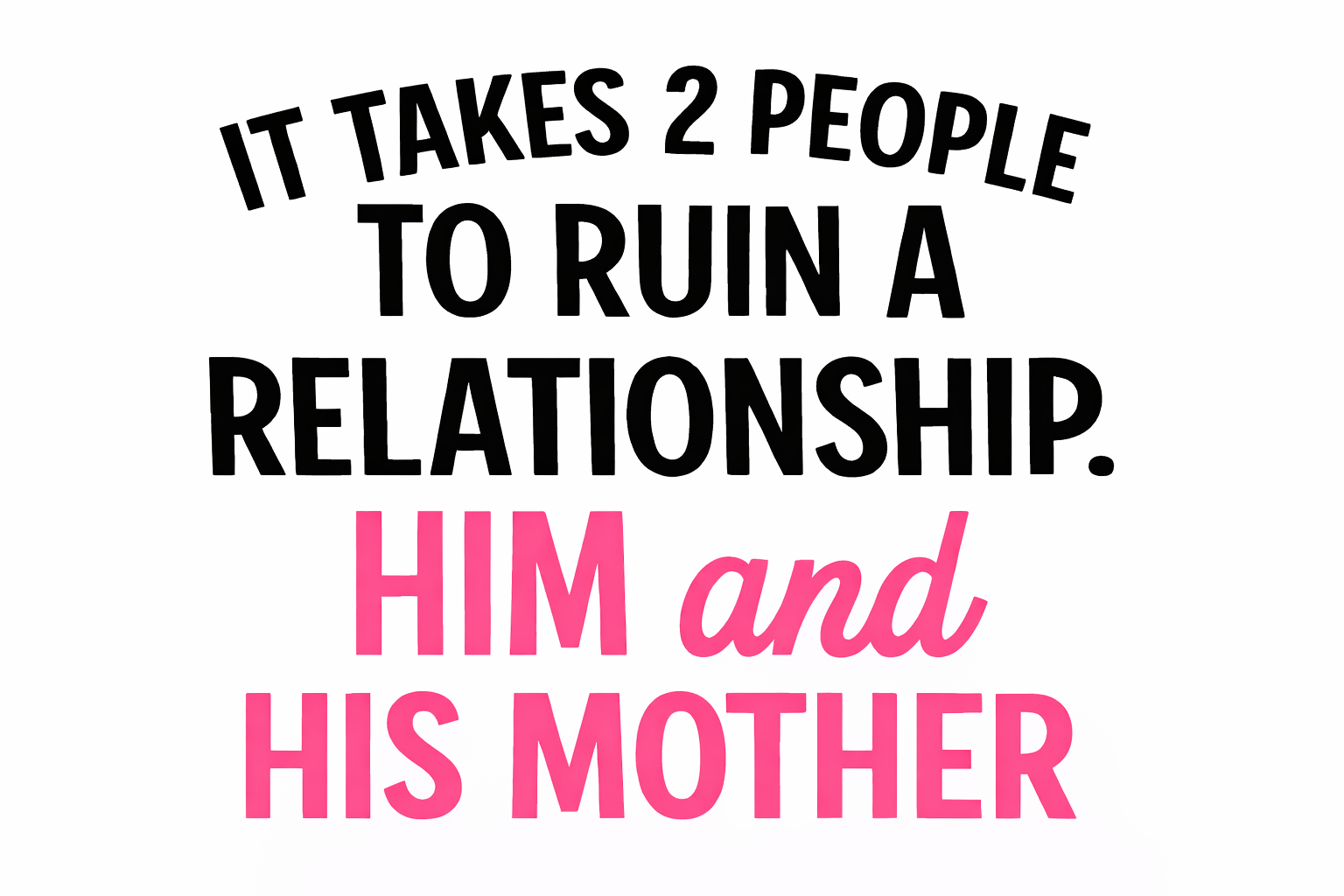 Close up of pink text on a white t-shirt that reads it takes 2 people to ruin a relationship him and his mother