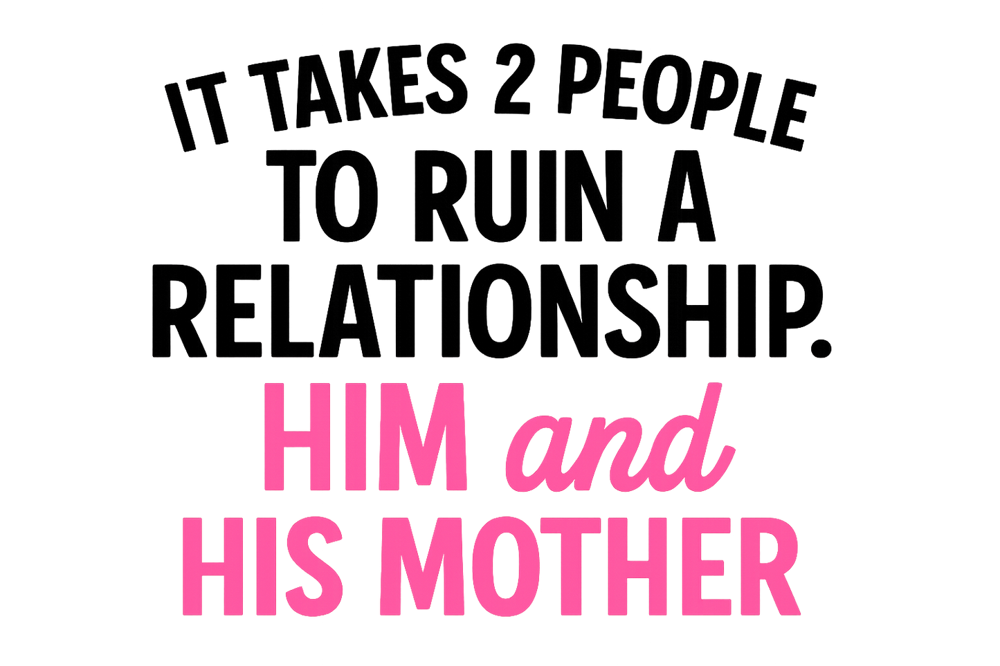 Close up of pink text on a black t-shirt that reads it takes 2 people to ruin a relationship him and his mother